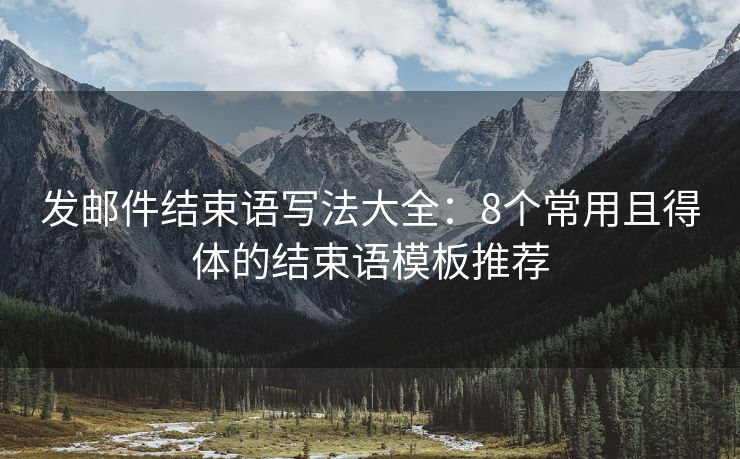 发邮件结束语写法大全：8个常用且得体的结束语模板推荐