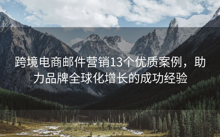 跨境电商邮件营销13个优质案例，助力品牌全球化增长的成功经验