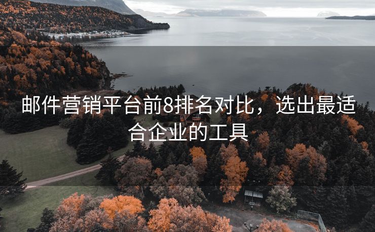 邮件营销平台前8排名对比，选出最适合企业的工具