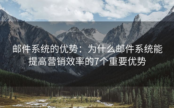 邮件系统的优势：为什么邮件系统能提高营销效率的7个重要优势