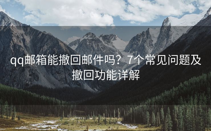 qq邮箱能撤回邮件吗？7个常见问题及撤回功能详解