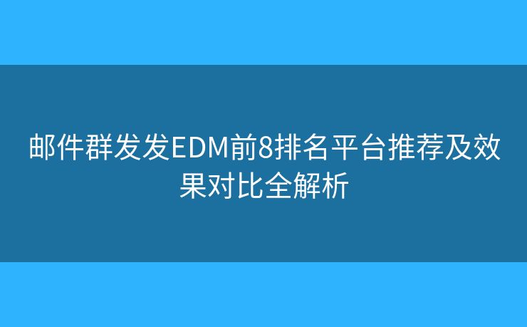 邮件群发发EDM前8排名平台推荐及效果对比全解析 邮件群发发EDM前8排名平台推荐及效果对比全解析