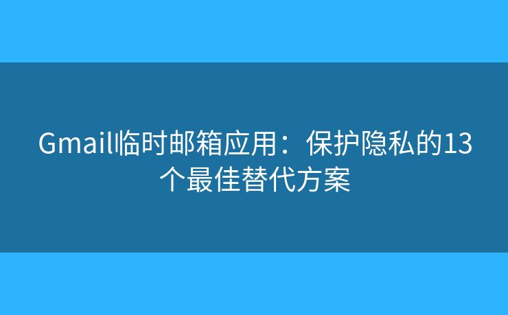 Gmail临时邮箱应用：保护隐私的13个最佳替代方案
