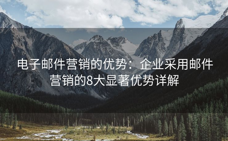电子邮件营销的优势：企业采用邮件营销的8大显著优势详解