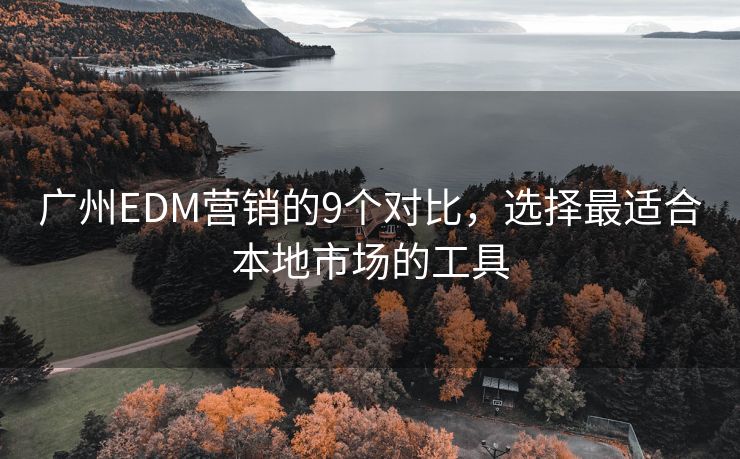 广州EDM营销的9个对比，选择最适合本地市场的工具