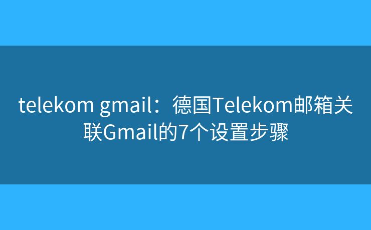 telekom gmail：德国Telekom邮箱关联Gmail的7个设置步骤