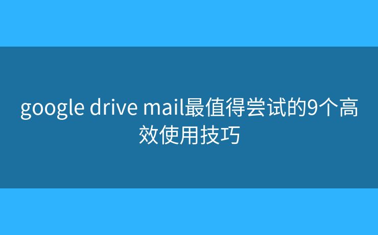 google drive mail最值得尝试的9个高效使用技巧