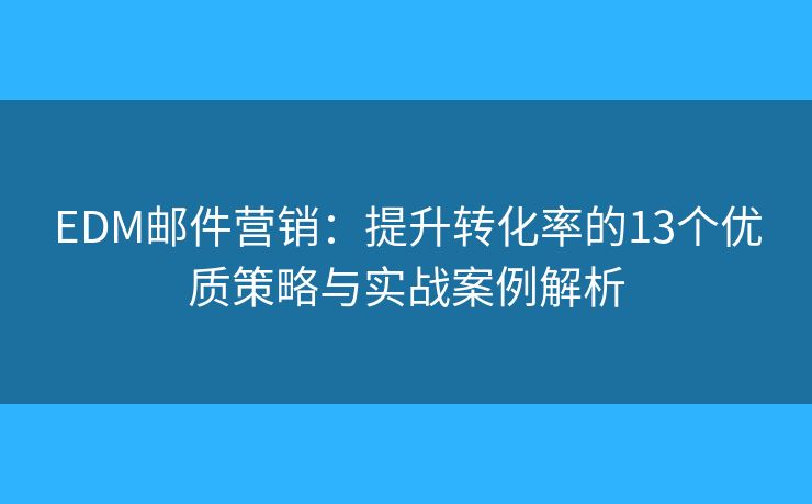 EDM邮件营销：提升转化率的13个优质策略与实战案例解析