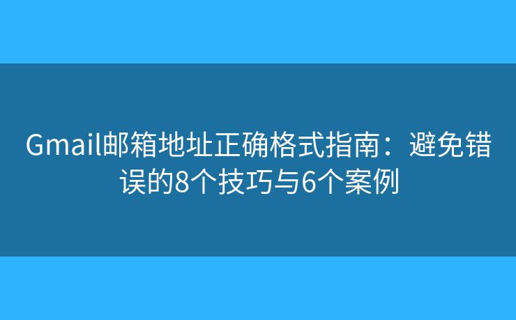 Gmail邮箱地址正确格式指南:避免错误的8个技巧与6个案例 Gmail邮箱地址正确格式指南:避免错误的8个技巧与6个案例