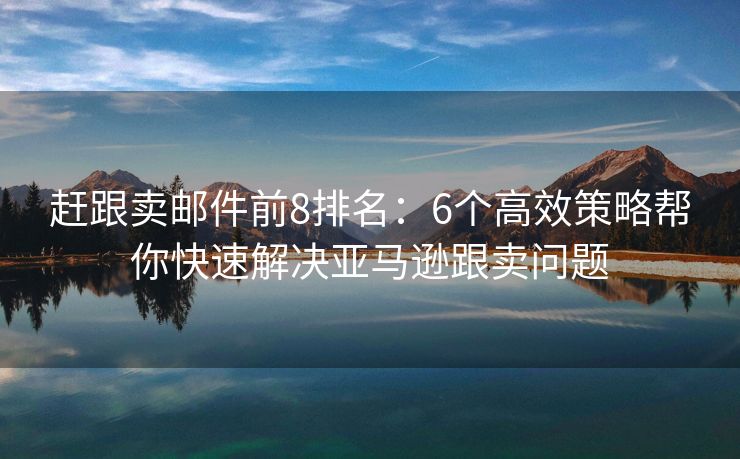 赶跟卖邮件前8排名：6个高效策略帮你快速解决亚马逊跟卖问题