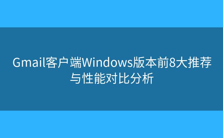 Gmail客户端Windows版本前8大推荐与性能对比分析
