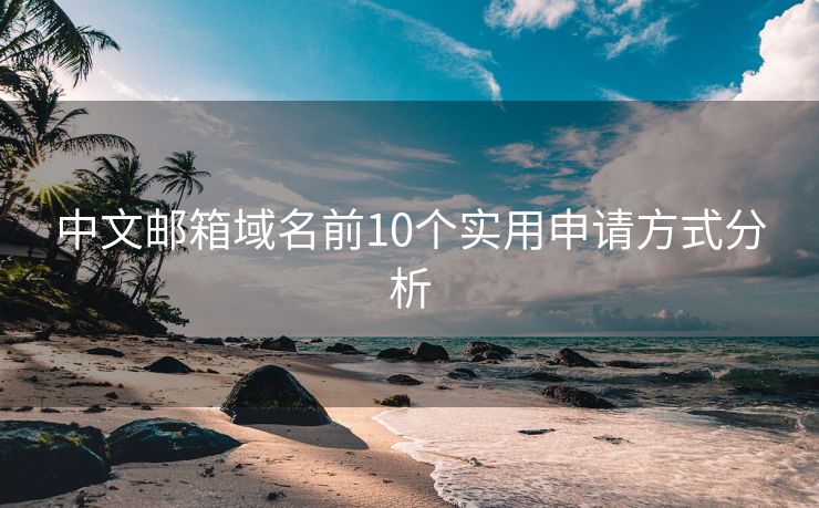 中文邮箱域名前10个实用申请方式分析