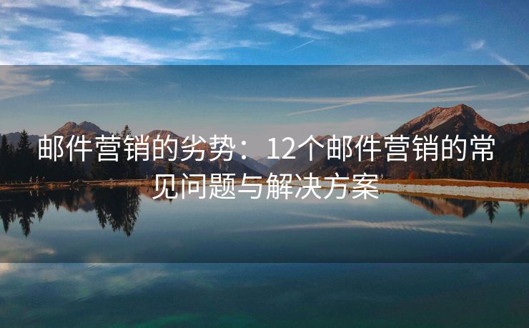 邮件营销的劣势：12个邮件营销的常见问题与解决方案