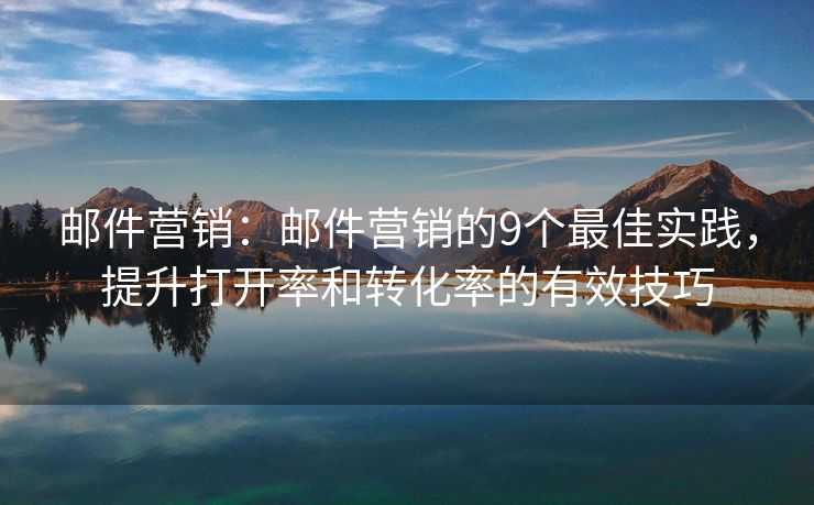 邮件营销：邮件营销的9个最佳实践，提升打开率和转化率的有效技巧