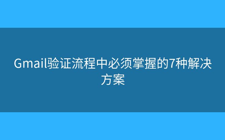 Gmail验证流程中必须掌握的7种解决方案 Gmail验证流程中必须掌握的7种解决方案