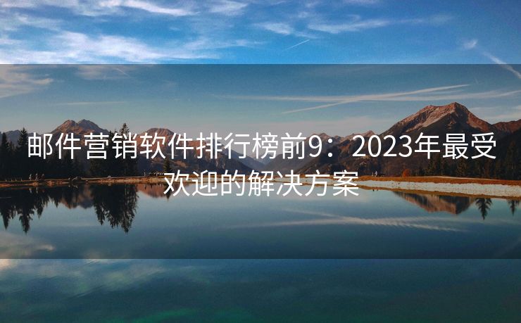 邮件营销软件排行榜前9：2023年最受欢迎的解决方案