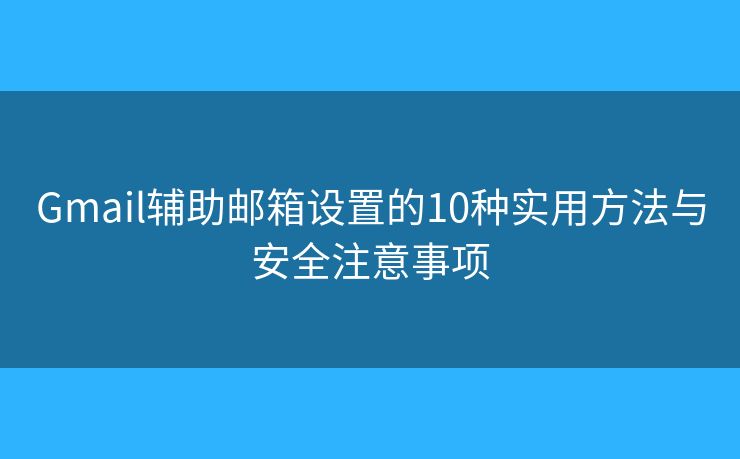 Gmail辅助邮箱设置的10种实用方法与安全注意事项