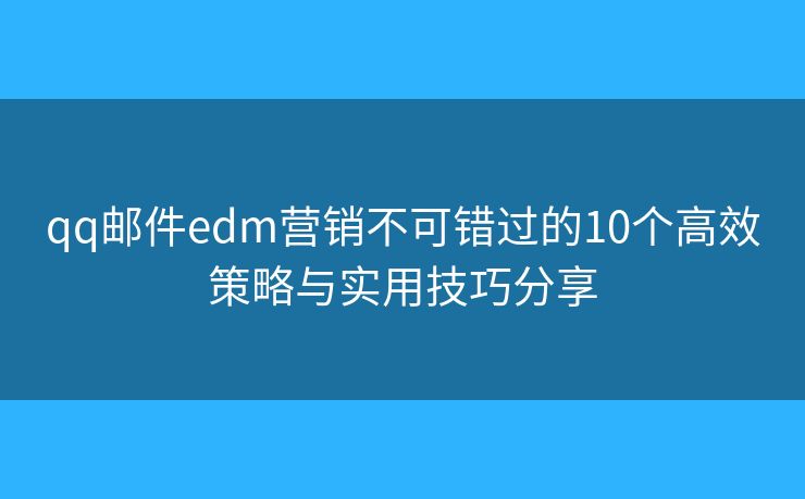 qq邮件edm营销不可错过的10个高效策略与实用技巧分享