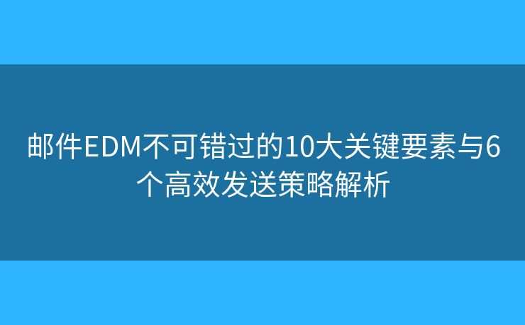 邮件EDM不可错过的10大关键要素与6个高效发送策略解析 邮件EDM不可错过的10大关键要素与6个高效发送策略解析