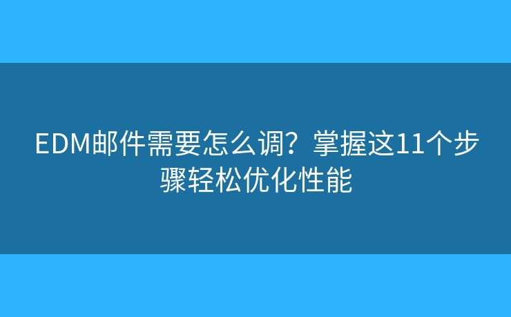 EDM邮件需要怎么调?掌握这11个步骤轻松优化性能 EDM邮件需要怎么调?掌握这11个步骤轻松优化性能