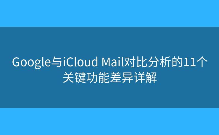 Google与iCloud Mail对比分析的11个关键功能差异详解 Google与iCloud Mail对比分析的11个关键功能差异详解