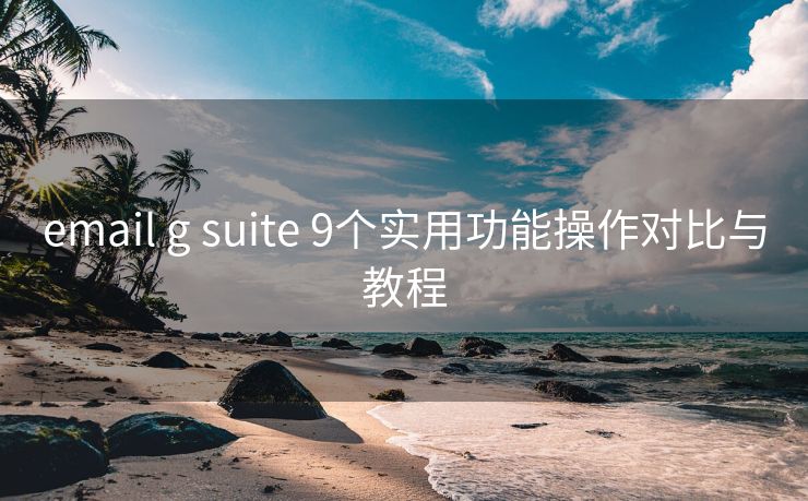 email g suite 9个实用功能操作对比与教程