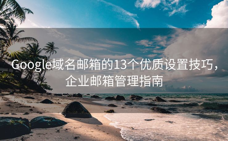 Google域名邮箱的13个优质设置技巧，企业邮箱管理指南