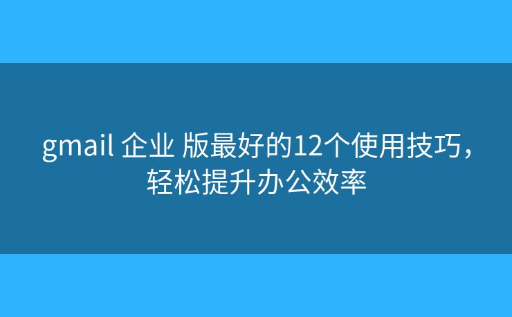 gmail 企业 版最好的12个使用技巧，轻松提升办公效率