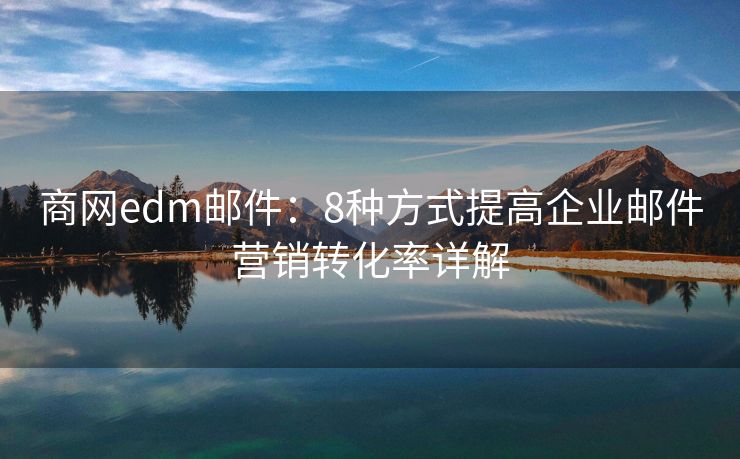 商网edm邮件：8种方式提高企业邮件营销转化率详解