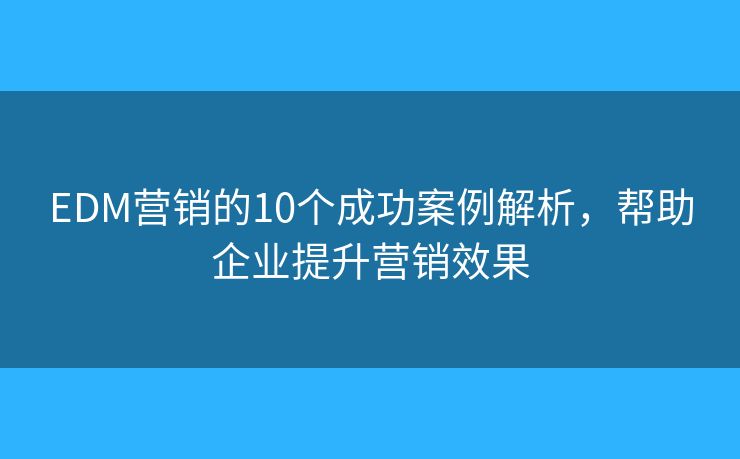 EDM营销的10个成功案例解析，帮助企业提升营销效果