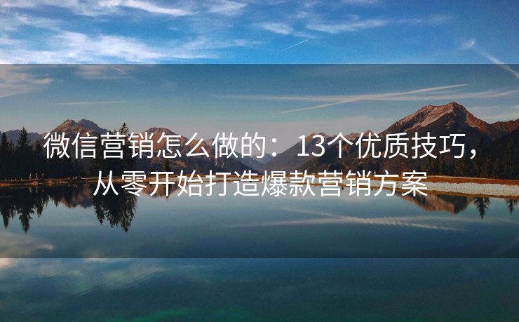 微信营销怎么做的：13个优质技巧，从零开始打造爆款营销方案