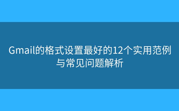 Gmail的格式设置最好的12个实用范例与常见问题解析