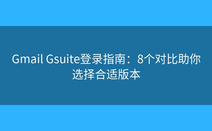 Gmail Gsuite登录指南：8个对比助你选择合适版本