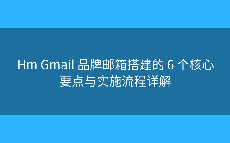 Hm Gmail 品牌邮箱搭建的 6 个核心要点与实施流程详解
