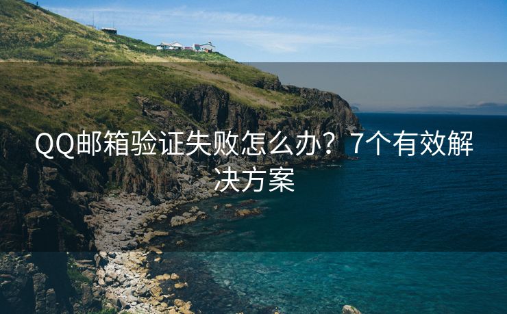 QQ邮箱验证失败怎么办？7个有效解决方案