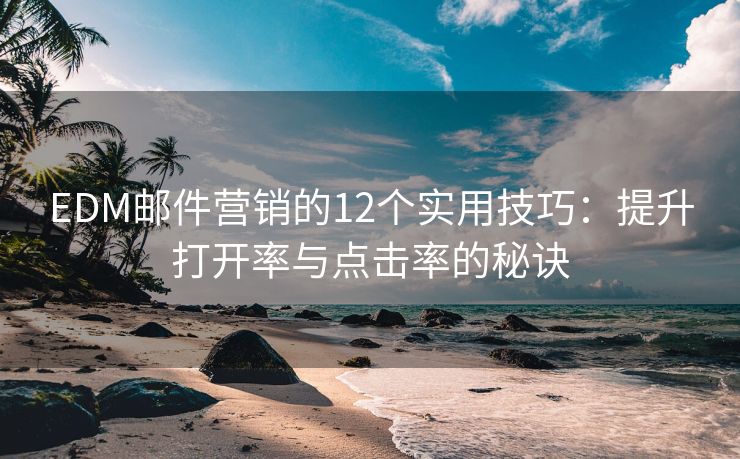 EDM邮件营销的12个实用技巧：提升打开率与点击率的秘诀