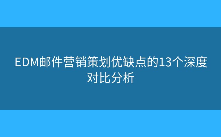 EDM邮件营销策划优缺点的13个深度对比分析