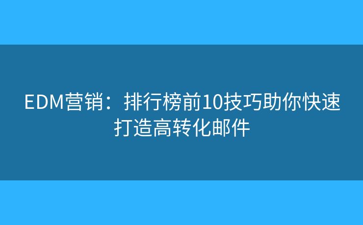 EDM营销：排行榜前10技巧助你快速打造高转化邮件