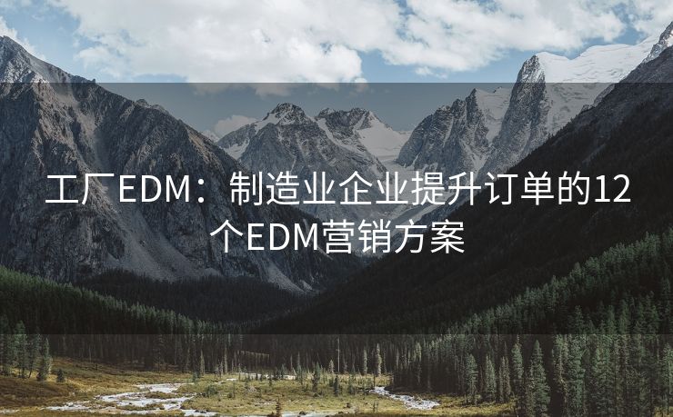 工厂EDM：制造业企业提升订单的12个EDM营销方案