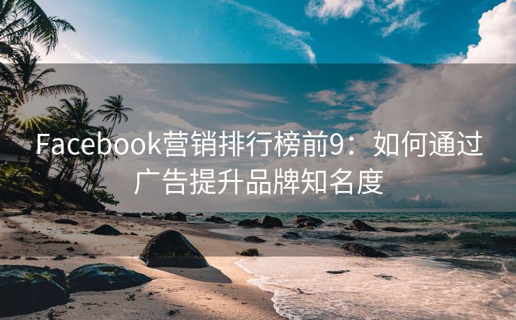 Facebook营销排行榜前9：如何通过广告提升品牌知名度