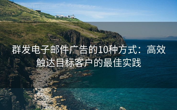 群发电子邮件广告的10种方式：高效触达目标客户的最佳实践