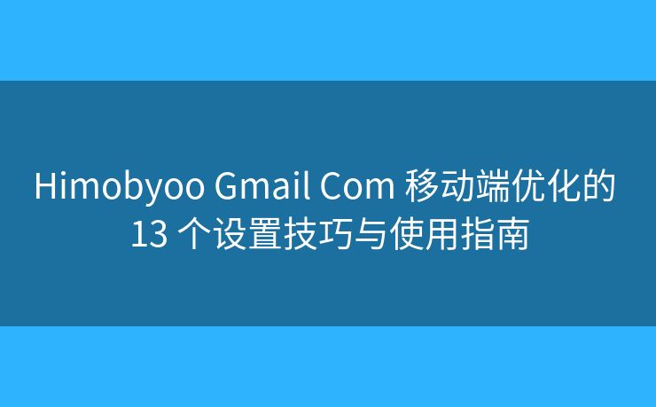 Himobyoo Gmail Com 移动端优化的 13 个设置技巧与使用指南
