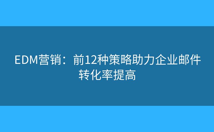 EDM营销：前12种策略助力企业邮件转化率提高