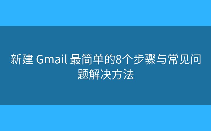 新建 Gmail 最简单的8个步骤与常见问题解决方法