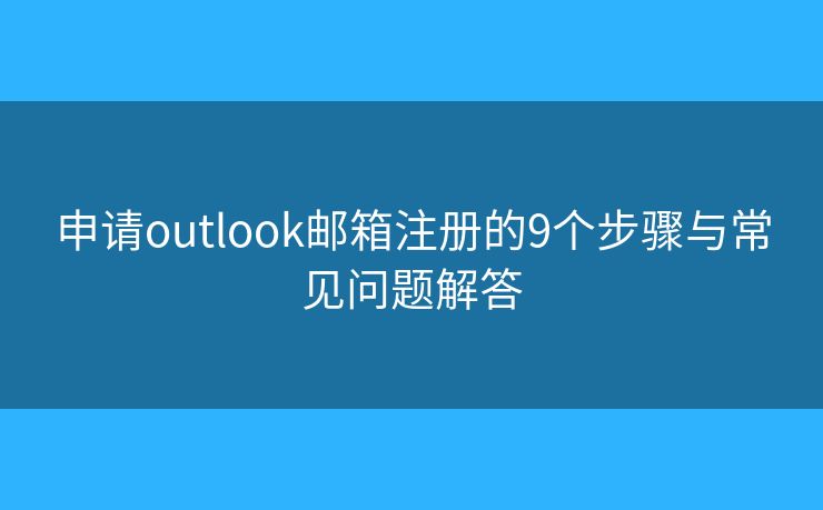 申请outlook邮箱注册的9个步骤与常见问题解答