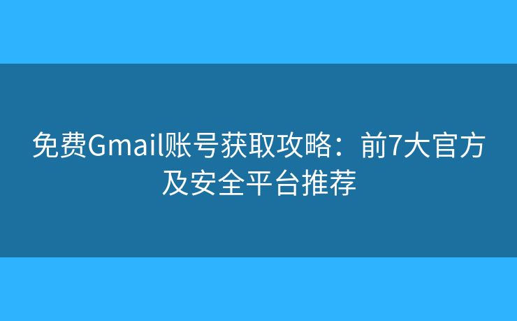 免费Gmail账号获取攻略：前7大官方及安全平台推荐