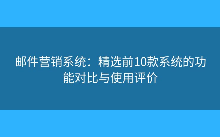 邮件营销系统：精选前10款系统的功能对比与使用评价