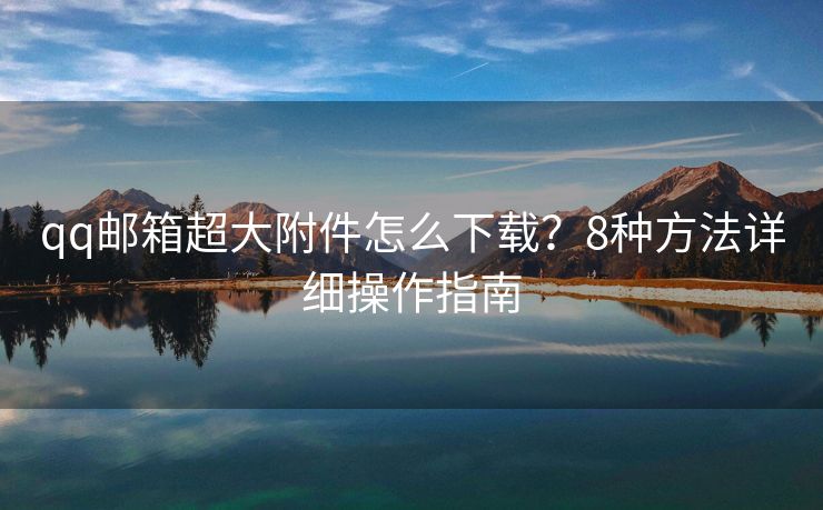 qq邮箱超大附件怎么下载？8种方法详细操作指南