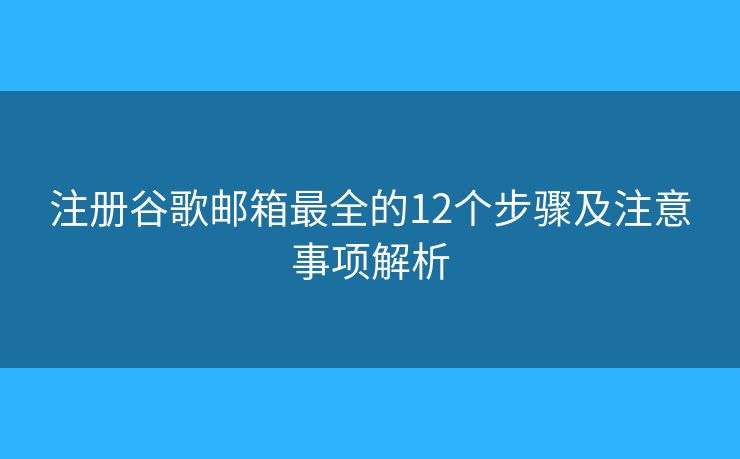 注册谷歌邮箱最全的12个步骤及注意事项解析