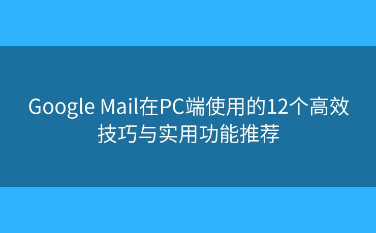 Google Mail在PC端使用的12个高效技巧与实用功能推荐 Google Mail在PC端使用的12个高效技巧与实用功能推荐